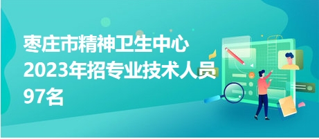 枣庄市精神卫生中心2023年招专业技术人员97名