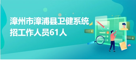 漳州市漳浦县卫健系统招工作人员61人