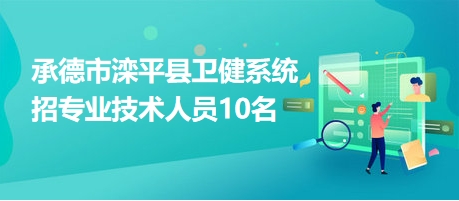 承德市滦平县卫健系统招专业技术人员10名