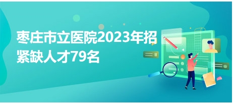 枣庄市立医院2023年招紧缺人才79名