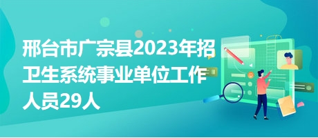 邢台市广宗县2023年招卫生系统事业单位工作人员29人