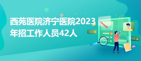 西苑医院济宁医院2023年招工作人员42人