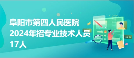 阜阳市第四人民医院2024年招专业技术人员17人