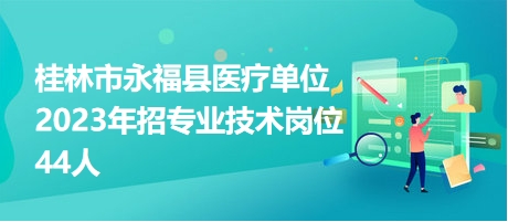 桂林市永福县医疗单位2023年招专业技术岗位44人