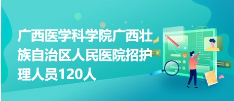 广西医学科学院广西壮族自治区人民医院招护理人员120人
