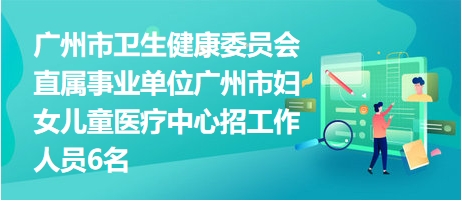 广州市卫生健康委员会直属事业单位广州市妇女儿童医疗中心招工作人员6名