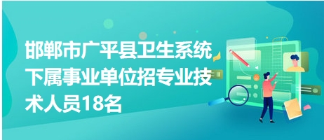 邯郸市广平县卫生系统下属事业单位招专业技术人员18名