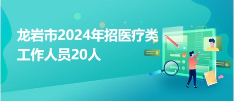 龙岩市2024年招医疗类工作人员20人