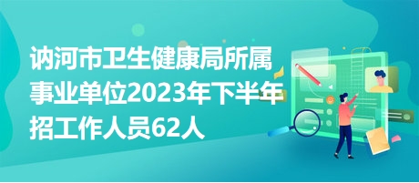 讷河市卫生健康局所属事业单位2023年下半年招工作人员62人