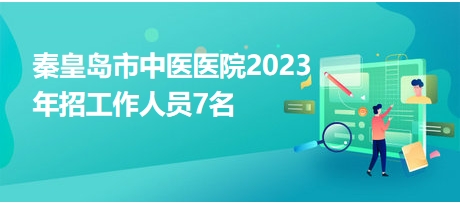 秦皇岛市中医医院2023年招工作人员7名