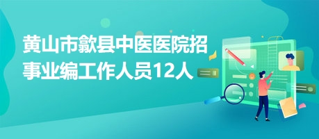黄山市歙县中医医院招事业编工作人员12人