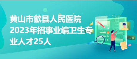 黄山市歙县人民医院2023年招事业编卫生专业人才25人