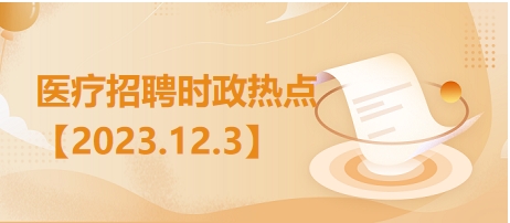 医疗卫生招聘时事政治：2023年12月3日时政热点整理