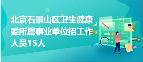 北京石景山区卫生健康委所属事业单位招工作人员15人