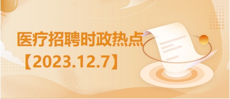 医疗卫生招聘时事政治：2023年12月7日时政热点整理