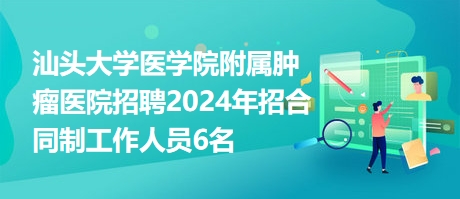 汕头大学医学院附属肿瘤医院招聘2024年招合同制工作人员6名