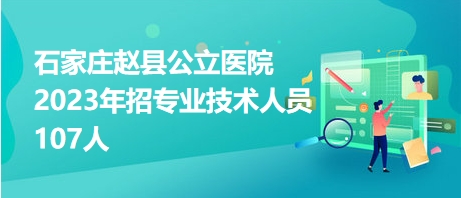 石家庄赵县公立医院2023年招专业技术人员107人