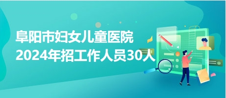 阜阳市妇女儿童医院2024年招工作人员30人