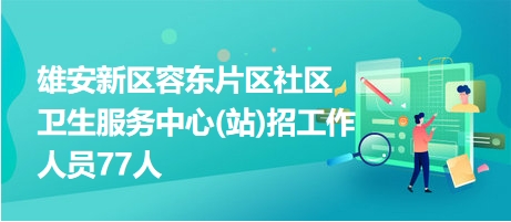 雄安新区容东片区社区卫生服务中心(站)招工作人员77人