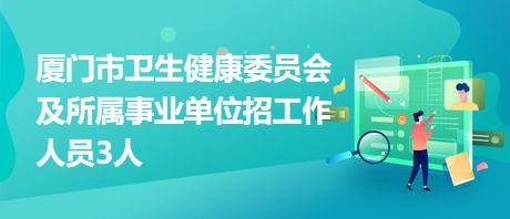 厦门市卫生健康委员会及所属事业单位招工作人员3人