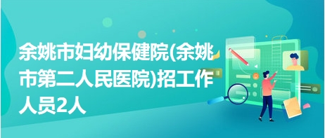 余姚市妇幼保健院(余姚市第二人民医院)招工作人员2人 余姚市妇幼保健院(余姚市第二人民医院)招工作人员2人
