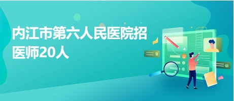 内江市第六人民医院招医师20人 内江市第六人民医院招医师20人