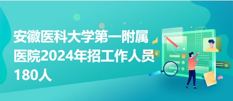 安徽医科大学第一附属医院2024年招工作人员180人
