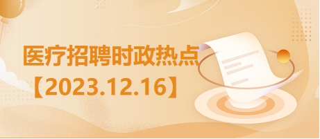 医疗卫生招聘时事政治：2023年12月16日时政热点整理