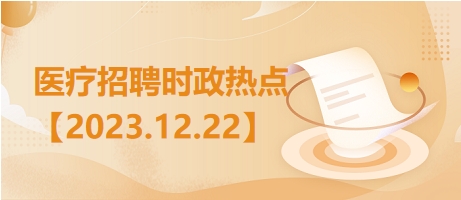 医疗卫生招聘时事政治：2023年12月22日时政热点整理