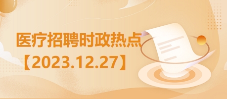 医疗卫生招聘时事政治：2023年12月27日时政热点整理