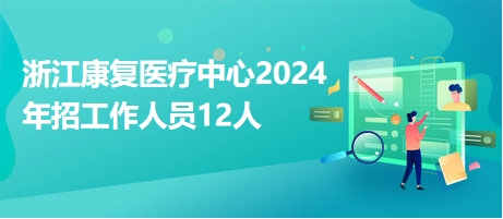 浙江康复医疗中心2024年招工作人员12人