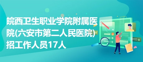 皖西卫生职业学院附属医院(六安市第二人民医院)招工作人员17人