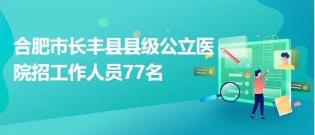 合肥市长丰县县级公立医院招工作人员77名