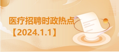 医疗卫生招聘时事政治：2024年1月1日时政热点整理