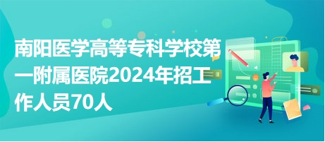 南阳医学高等专科学校第一附属医院2024年招工作人员70人