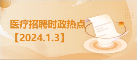 医疗卫生招聘时事政治：2024年1月3日时政热点整理