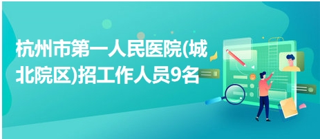 杭州市第一人民医院(城北院区)招工作人员9名