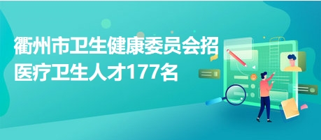 衢州市卫生健康委员会招医疗卫生人才177名
