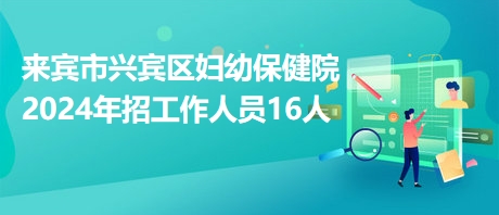 来宾市兴宾区妇幼保健院2024年招工作人员16人