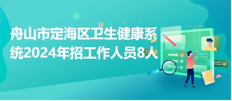 舟山市定海区卫生健康系统2024年招工作人员8人