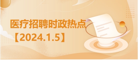 医疗卫生招聘时事政治：2024年1月5日时政热点整理