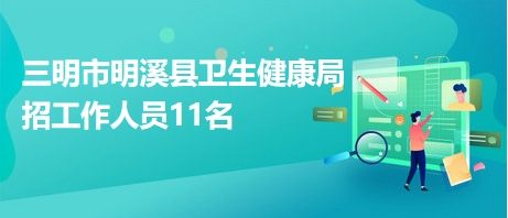 三明市明溪县卫生健康局招工作人员11名