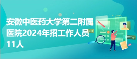安徽中医药大学第二附属医院2024年招工作人员11人