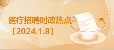 医疗卫生招聘时事政治：2024年1月8日时政热点整理