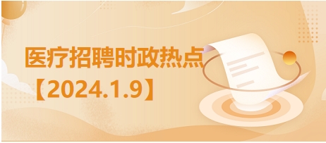 医疗卫生招聘时事政治：2024年1月9日时政热点整理