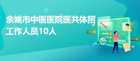 余姚市中医医院医共体招工作人员10人