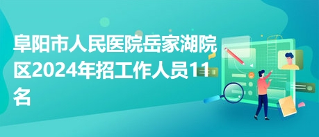 阜阳市人民医院岳家湖院区2024年招工作人员11名