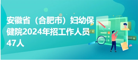 安徽省（合肥市）妇幼保健院2024年招工作人员47人