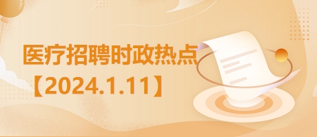 医疗卫生招聘时事政治：2024年1月11日时政热点整理