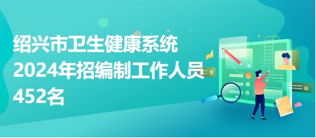 绍兴市卫生健康系统2024年招编制工作人员452名